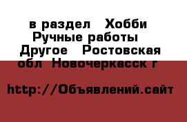  в раздел : Хобби. Ручные работы » Другое . Ростовская обл.,Новочеркасск г.